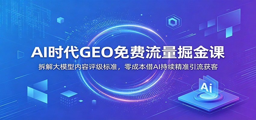 AI时代GEO免费流量掘金课：拆解大模型内容评级标准，零成本借AI持续精准引流获客-韬哥副业项目资源网