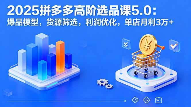 （16019期）2025拼多多高阶选品课5.0：爆品模型，货源筛选，利润优化，单店月利3万+-韬哥副业项目资源网