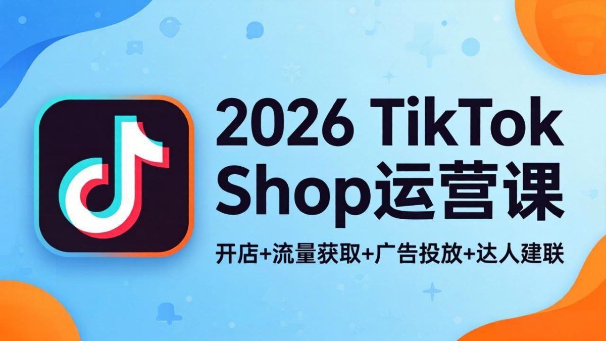 2026TikTok Shop运营课:开店+流量获取+广告投放+达人建联,解锁海外电商掘金路径-韬哥副业项目资源网