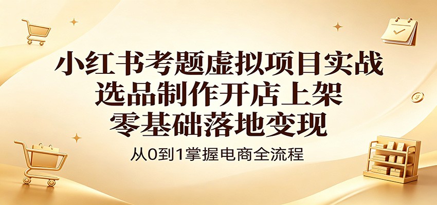 小红书考题虚拟项目实战：选品制作开店上架，零基础落地变现-韬哥副业项目资源网