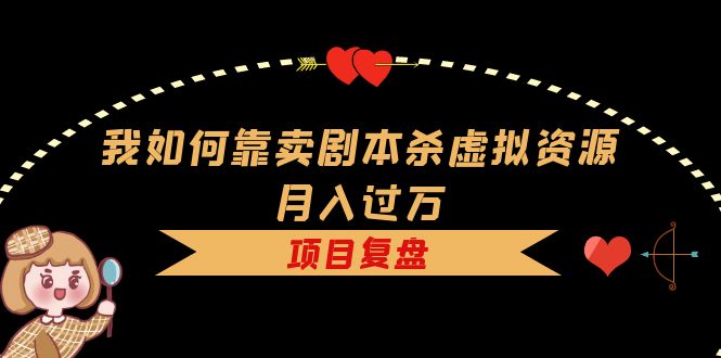 （5825期）我如何靠卖剧本杀虚拟资源月入过万，复盘资料+引流+如何变现+案例-韬哥副业项目资源网