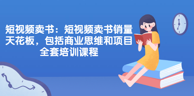 (2076期)短视频卖书:短视频卖书销量天花板,包括商业思维和项目全套培训课程