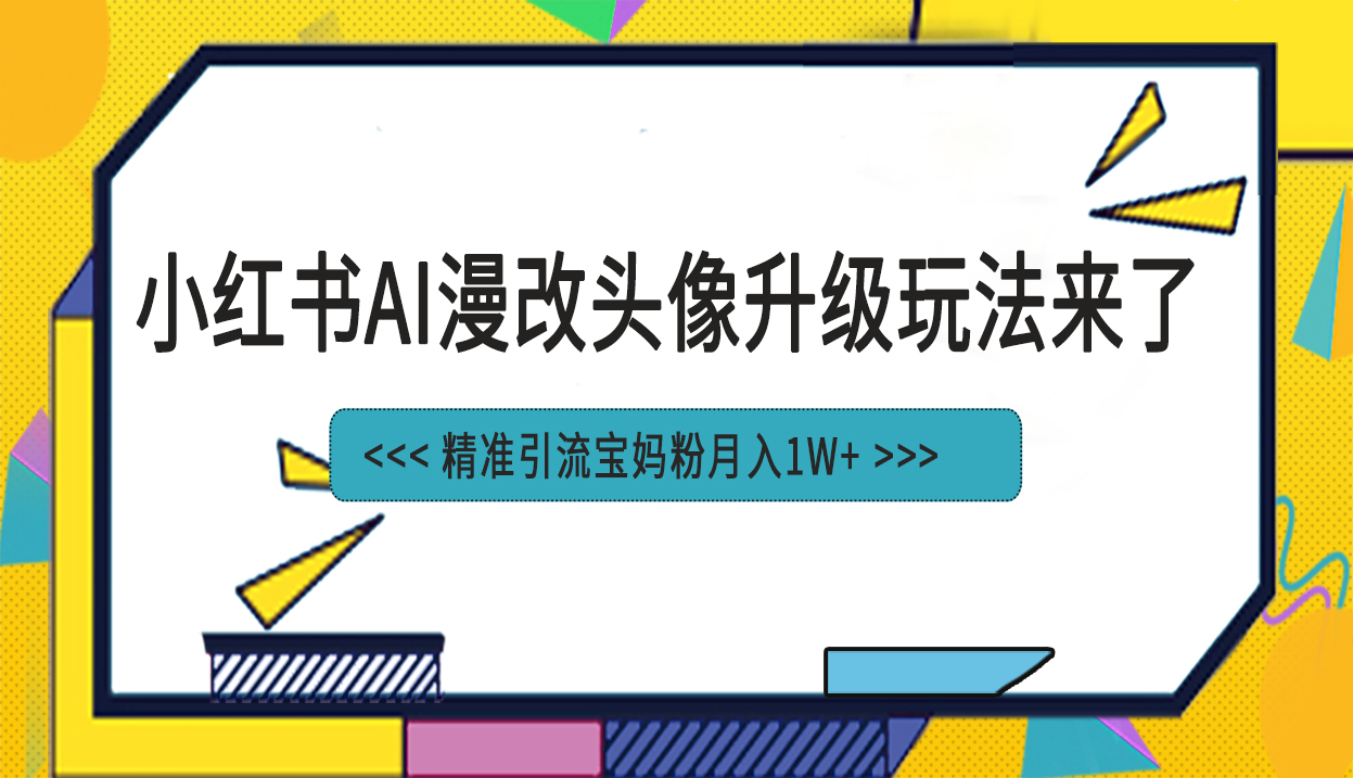 （6914期）小红书最新AI漫改头像项目，精准引流宝妈粉，月入1w+-韬哥副业项目资源网