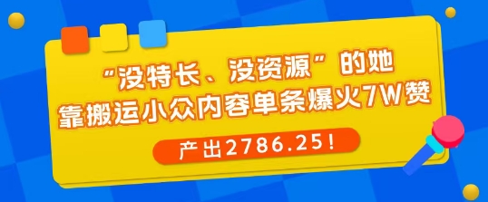 “没特长、没资源”的她，靠搬运小众内容单条爆火7W赞，产出2786！-韬哥副业项目资源网