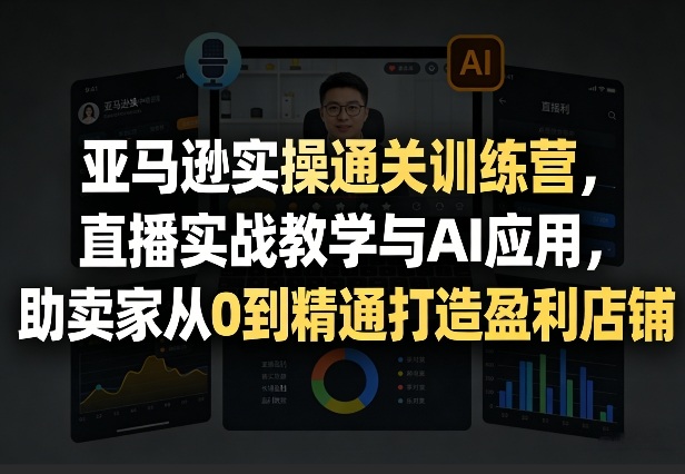 亚马逊实操通关训练营,直播实战教学与AI应用,助卖家从0到精通打造盈利店铺(更新8月8日)-韬哥副业项目资源网