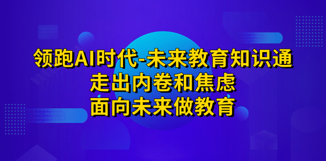 （7156期）领跑·AI时代-未来教育·知识通：走出内卷和焦虑，面向未来做教育-韬哥副业项目资源网