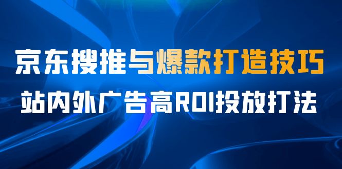 （6979期）某收费培训56期7月课，京东搜推与爆款打造技巧，站内外广告高ROI投放打法-韬哥副业项目资源网