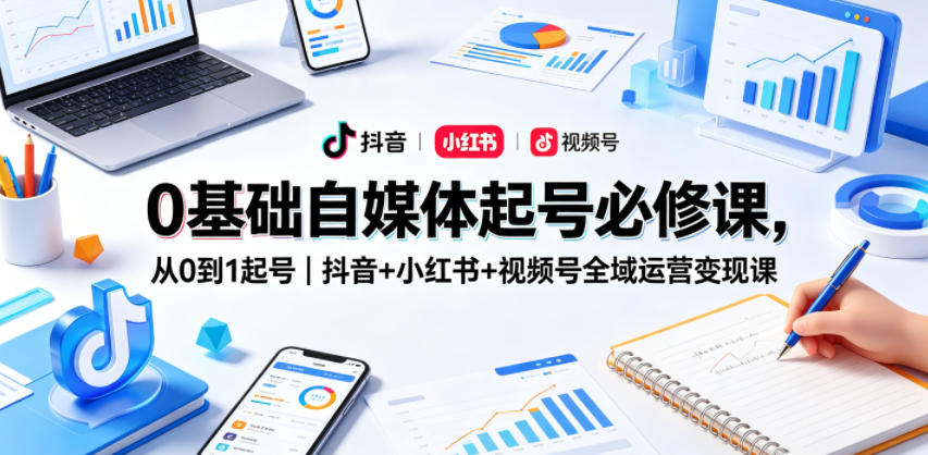 0基础自媒体起号必修课，从0到1起号｜抖音+小红书+视频号全域运营变现课-韬哥副业项目资源网