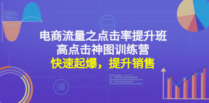 （4544期）电商流量之点击率提升班+高点击神图训练营：快速起爆，提升销售！-韬哥副业项目资源网