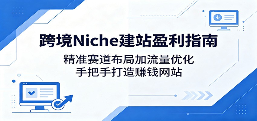 跨境Niche建站盈利指南：精准赛道布局加流量优化，手把手打造赚钱网站-韬哥副业项目资源网