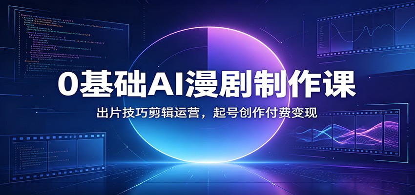 0基础AI漫剧制作课：出片技巧剪辑运营，起号创作付费变现-韬哥副业项目资源网