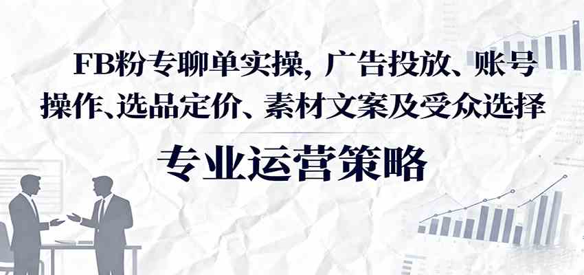 FB粉专聊单实操，广告投放、账号操作、选品定价、素材文案及受众选择-韬哥副业项目资源网