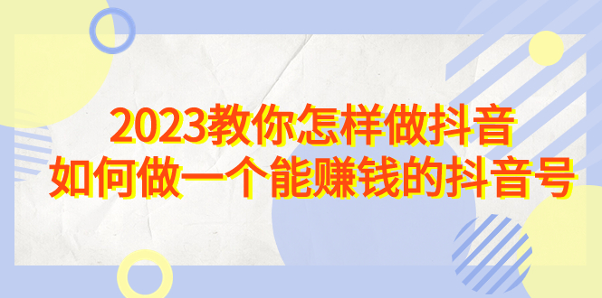 （6932期）2023教你怎样做抖音，如何做一个能赚钱的抖音号（22节课）-韬哥副业项目资源网