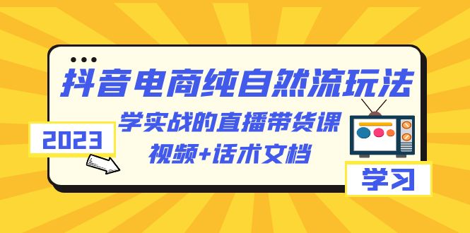 （6280期）2023抖音电商·纯自然流玩法：学实战的直播带货课，视频+话术文档-韬哥副业项目资源网