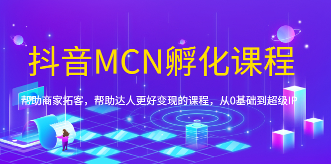 （1694期）抖音MCN孵化课程，帮助商家拓客，帮助达人更好变现的课程，从0基础到超级IP-韬哥副业项目资源网