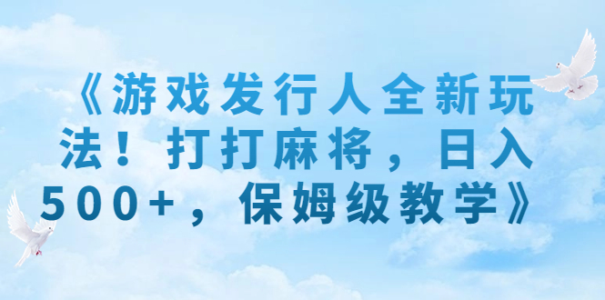 （7014期）《游戏发行人全新玩法！打打麻将，日入500+，保姆级教学》-韬哥副业项目资源网