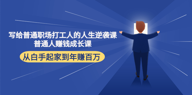 （4189期）写给普通职场打工人的人生逆袭课：普通人赚钱成长课 从白手起家到年赚百万-韬哥副业项目资源网