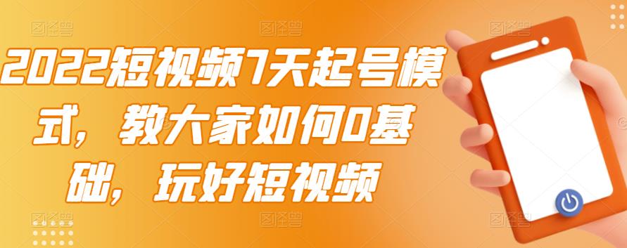 （2984期）2022短视频7天起号模式，教大家如何0基础，玩好短视频【视频教程】无水印-韬哥副业项目资源网