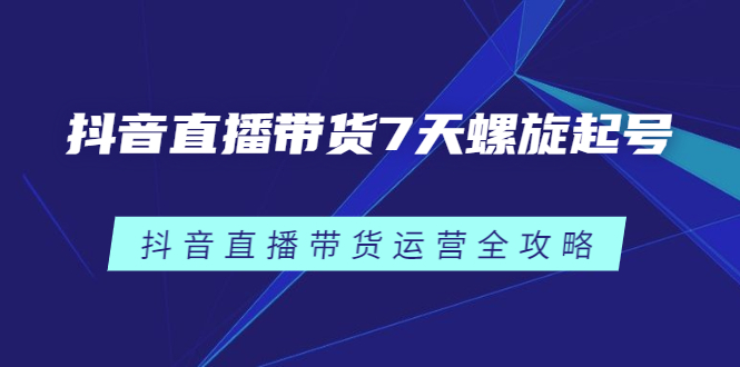 （2384期）抖音直播带货7天螺旋起号，抖音直播带货运营全攻略-韬哥副业项目资源网