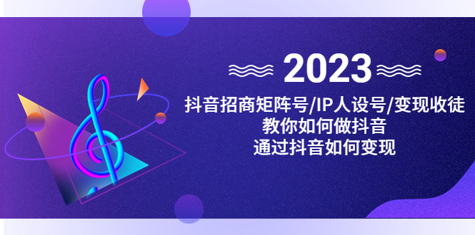 （4710期）抖音/招商/矩阵号＋IP人设/号+变现/收徒，教你如何做抖音，通过抖音赚钱-韬哥副业项目资源网