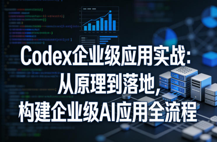 Codex企业级应用实战:从原理到落地,构建企业级AI应用全流程(更新)-韬哥副业项目资源网