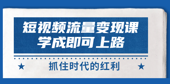 （2933期）短视频【流量变现】，学成即可上路，抓住时代的红利，价值4980元-韬哥副业项目资源网