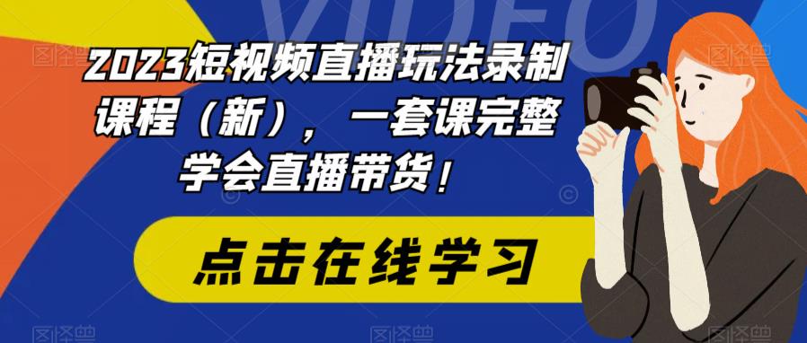 （6239期）2023短视频直播玩法录制课程（新），一套课完整学会直播带货！-韬哥副业项目资源网
