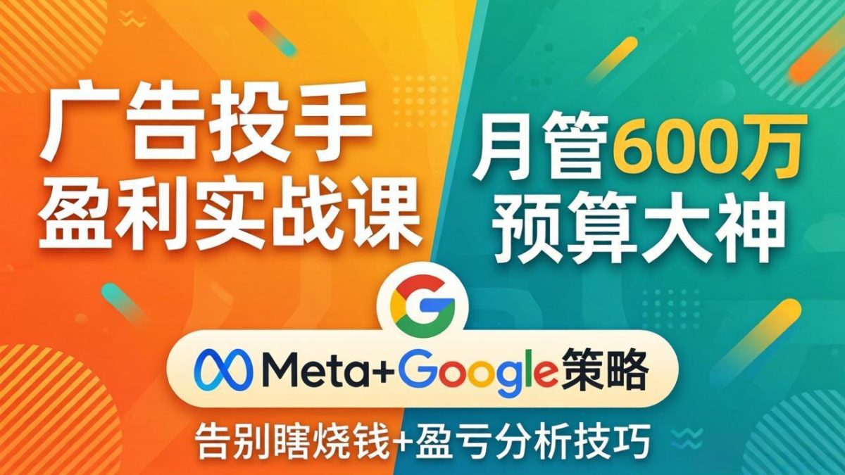 广告投手盈利实战课:月管600万预算大神,带你告别瞎烧钱,Meta+Google策略+盈亏分析-韬哥副业项目资源网