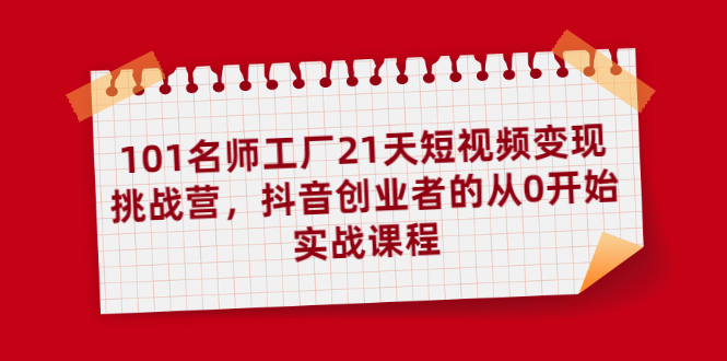 (1886期)101名师工厂21天短视频变现挑战营,抖音创业者的从0开始实战课程