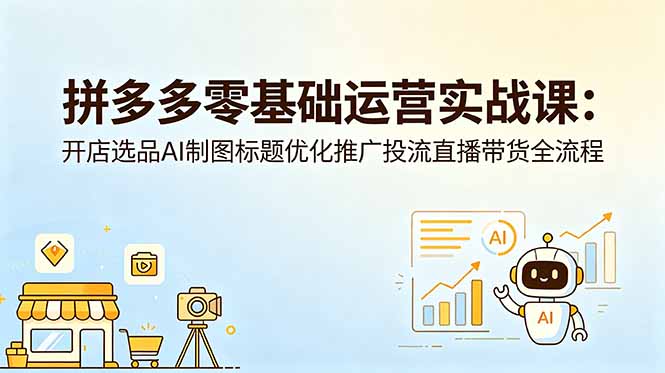 拼多多零基础运营实战课：开店选品AI制图标题优化推广投流直播带货全流程-韬哥副业项目资源网