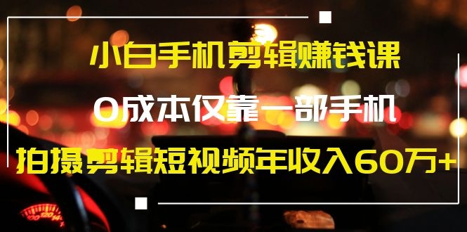 （1184期）小白手机剪辑赚钱课，0成本仅靠一部手机，拍摄剪辑短视频年收入60万+-韬哥副业项目资源网