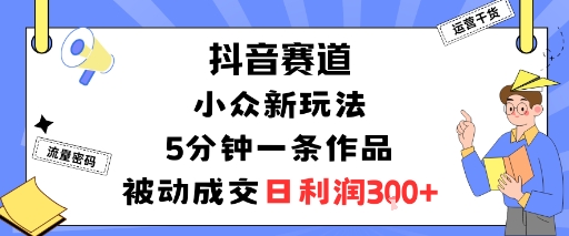 抖音赛道：小众新玩法，5分钟一条作品，被动成交，日利润3张-韬哥副业项目资源网