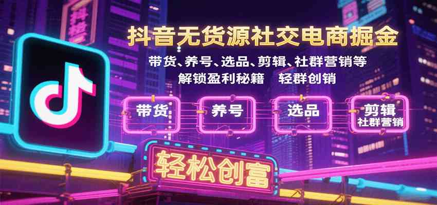 抖音无货源社交电商掘金，带货、养号、选品、剪辑、社群营销等解锁盈利秘籍轻松创富-韬哥副业项目资源网