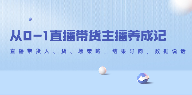 （4191期）从0-1直播带货主播养成记，直播带货人、货、场策略，结果导向，数据说话-韬哥副业项目资源网