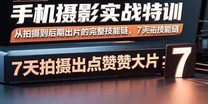 （15949期）手机摄影实战特训，从拍摄到后期出片的完整技能链，7天拍出点赞大片-韬哥副业项目资源网