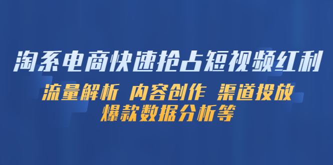 （5538期）淘系电商快速抢占短视频红利：流量解析 内容创作 渠道投放 爆款数据分析等-韬哥副业项目资源网