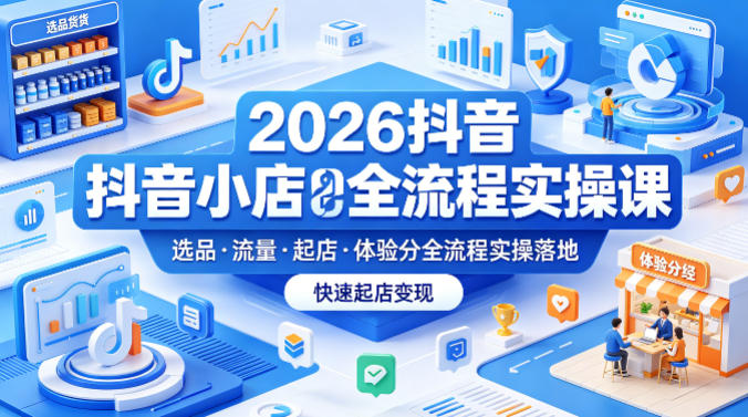 2026抖音小店全流程实操课，覆盖选品、流量、起店、体验分全流程实操落地，快速起店变现-韬哥副业项目资源网