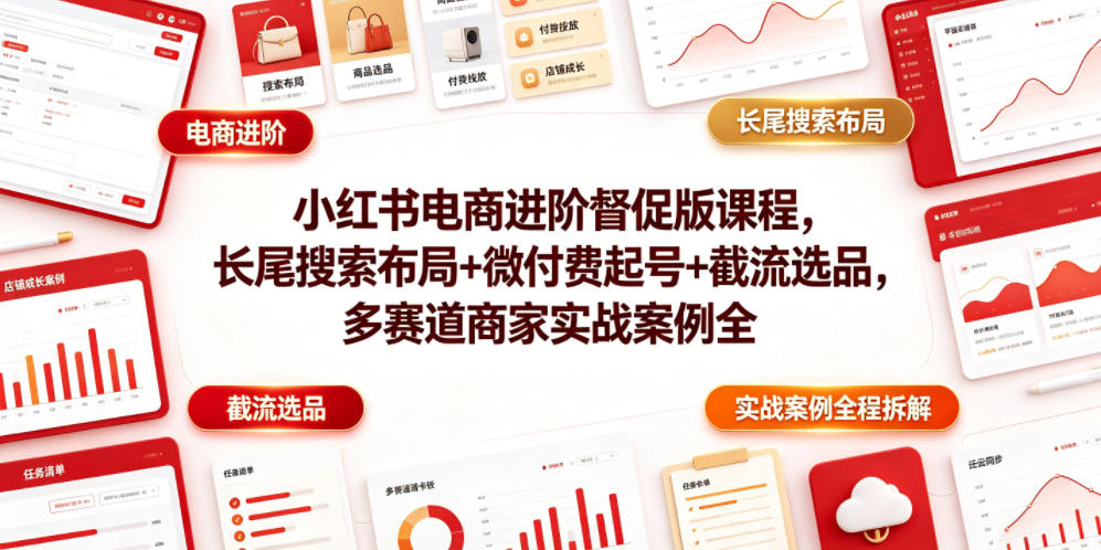 小红书电商进阶督促版课程，长尾搜索布局+微付费起号+截流选品，多赛道商家实战案例全程拆解-韬哥副业项目资源网