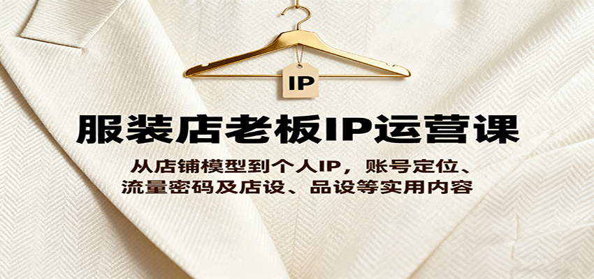 服装店老板IP运营课，从店铺模型到个人IP，账号定位、流量密码及店设、品设等实用内容-韬哥副业项目资源网