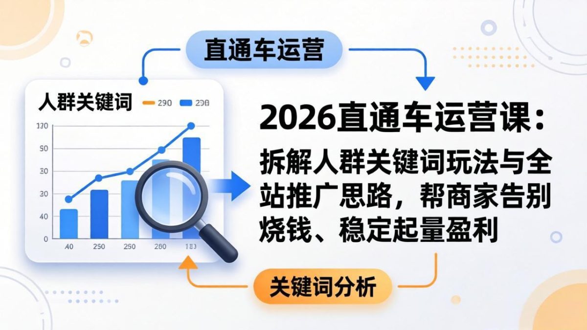 2026直通车运营课：拆解人群关键词玩法与全站推广思路，帮商家告别烧钱、稳定起量盈利-韬哥副业项目资源网