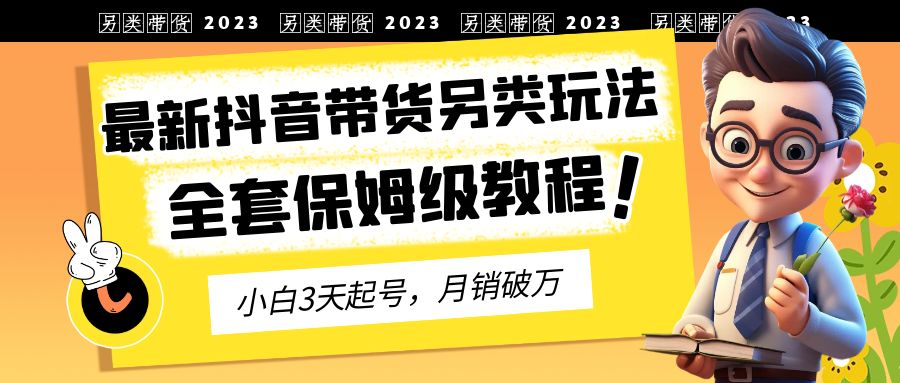 （6702期）2023年最新抖音带货另类玩法，3天起号，月销破万（保姆级教程）-韬哥副业项目资源网