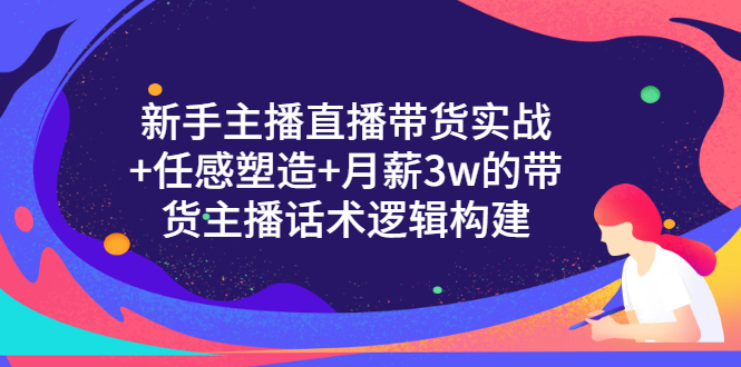 （3082期）新手主播直播带货实战+信任感塑造+月薪3w的带货主播话术逻辑构建-韬哥副业项目资源网