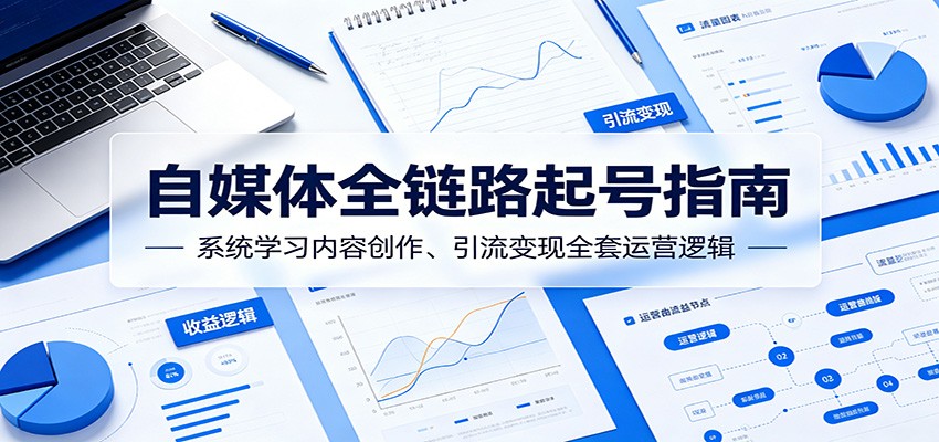 自媒体全链路起号指南：系统学习内容创作、引流变现全套运营逻辑-韬哥副业项目资源网