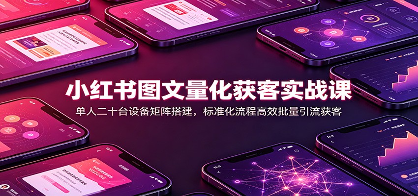 小红书图文量化获客实战课：单人二十台设备矩阵搭建，标准化流程高效批量引流获客-韬哥副业项目资源网
