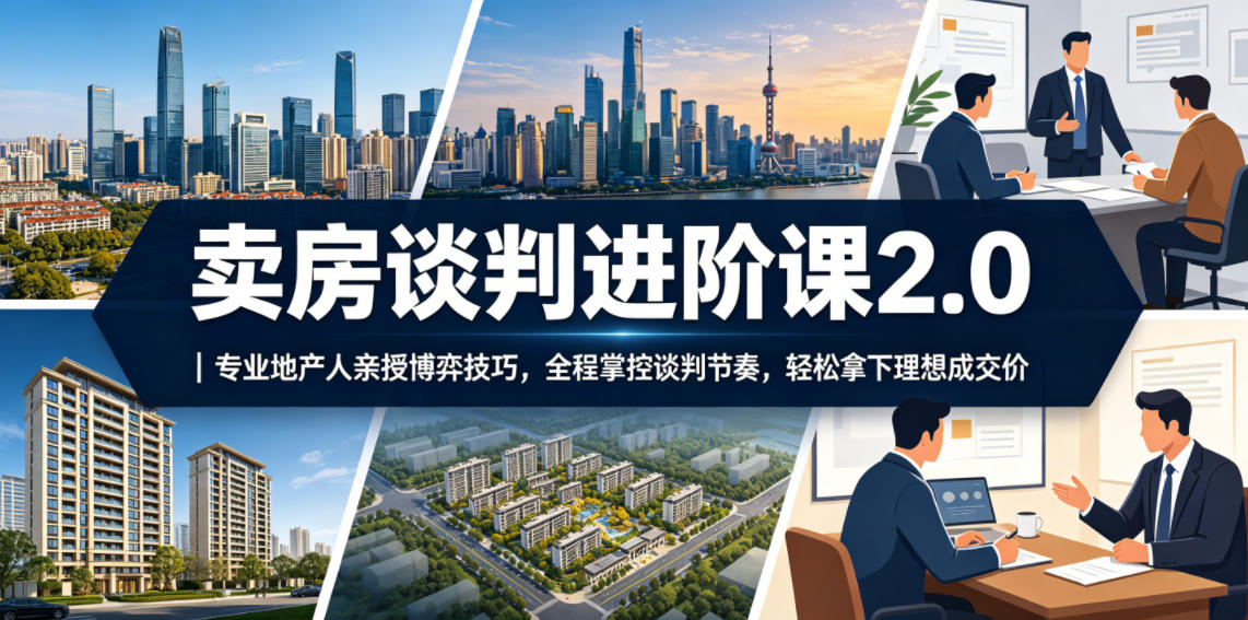 卖房谈判进阶课2.0｜专业地产人亲授博弈技巧，全程掌控谈判节奏，轻松拿下理想成交价-韬哥副业项目资源网