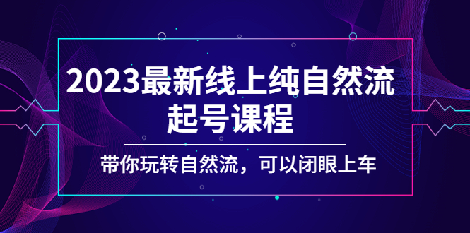 （5046期）2023最新线上纯自然流起号课程，带你玩转自然流，可以闭眼上车！-韬哥副业项目资源网