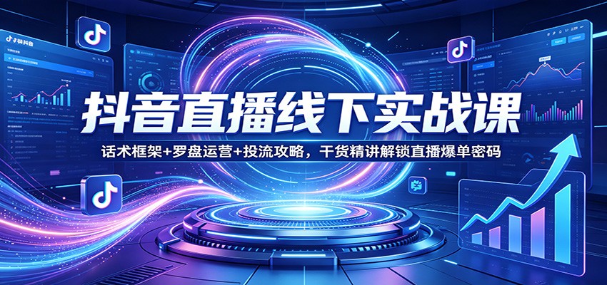 抖音直播线下实战课：话术框架+罗盘运营+投流攻略，干货精讲解锁直播爆单密码-韬哥副业项目资源网