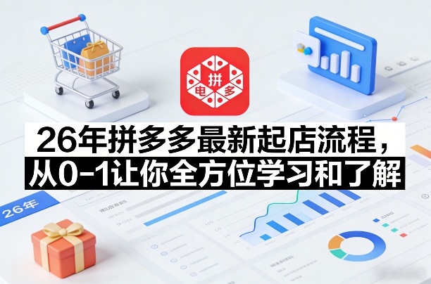 26年拼多多最新起店流程，从0-1让你全方位学习和了解(05月28日更新)-韬哥副业项目资源网