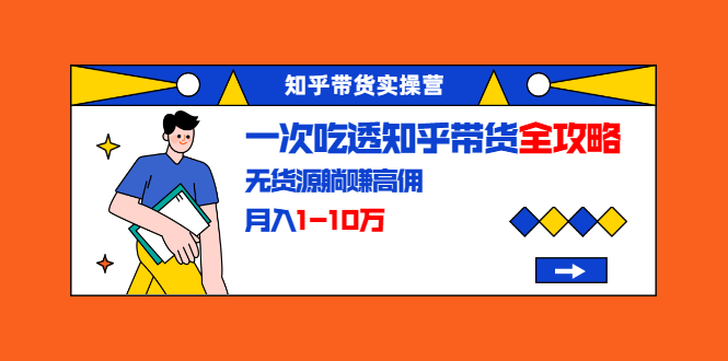 （1555期）知乎带货实操营：一次吃透知乎带货全攻略 无货源躺赚高佣，月入1-10万