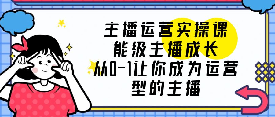 （6181期）主播运营实操课，能级-主播成长，从0-1让你成为运营型的主播-韬哥副业项目资源网